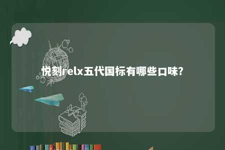 悦刻relx五代国标有哪些口味	？ 